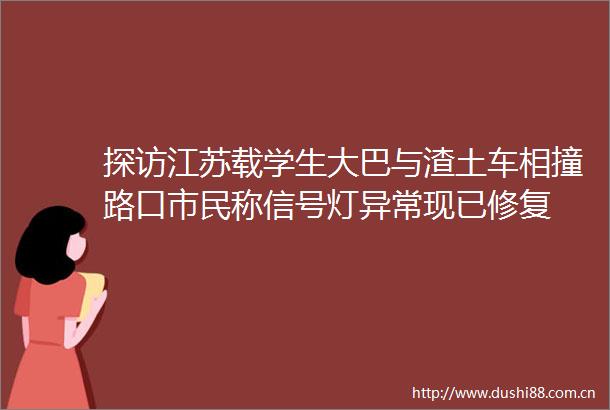 探访江苏载学生大巴与渣土车相撞路口市民称信号灯异常现已修复