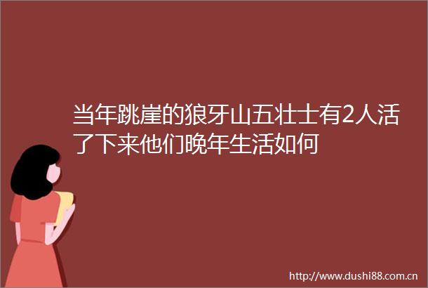 当年跳崖的狼牙山五壮士有2人活了下来他们晚年生活如何