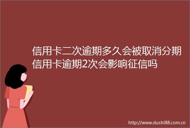信用卡二次逾期多久会被取消分期信用卡逾期2次会影响征信吗