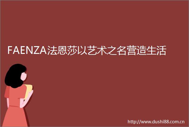 FAENZA法恩莎以艺术之名营造生活