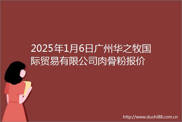 2025年1月6日广州华之牧国际贸易有限公司肉骨粉报价