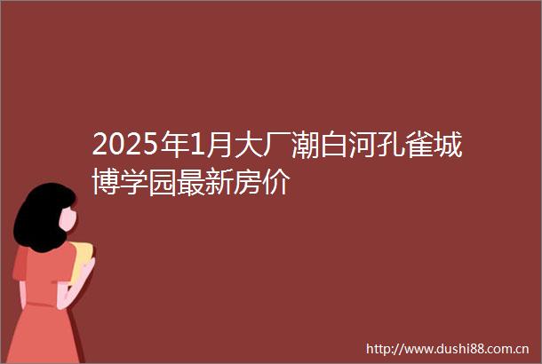 2025年1月大厂潮白河孔雀城博学园最新房价
