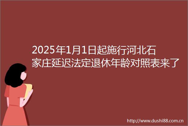 2025年1月1日起施行河北石家庄延迟法定退休年龄对照表来了（20250621）