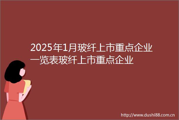 2025年1月玻纤上市重点企业一览表玻纤上市重点企业
