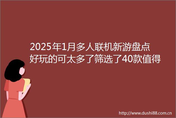 2025年1月多人联机新游盘点好玩的可太多了筛选了40款值得一玩的游戏推荐给大家包括肉鸽生存建造模拟经营射击种地等多种类型