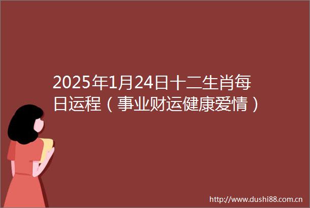 2025年1月24日十二生肖每日运程（事业财运健康爱情）