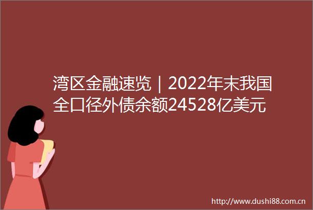 湾区金融速览｜2022年末我国全口径外债余额24528亿美元深交所两单reits扩募项目获批