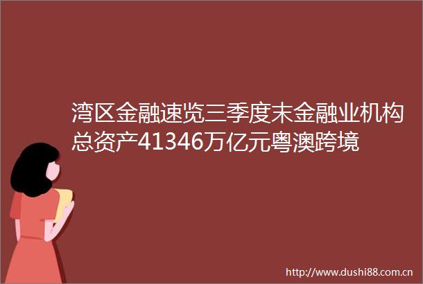 湾区金融速览三季度末金融业机构总资产41346万亿元粤澳跨境车险等效先认政策正式落地