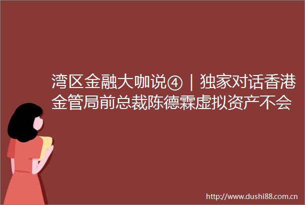 湾区金融大咖说④｜独家对话香港金管局前总裁陈德霖虚拟资产不会颠覆传统金融体系