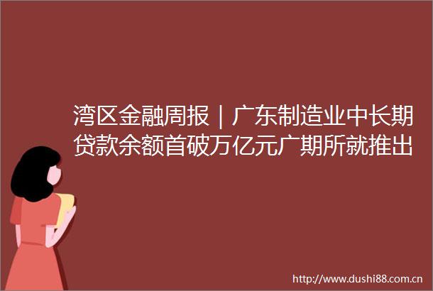 湾区金融周报｜广东制造业中长期余额首破万亿元广期所就推出工业硅期货等事项公开征求意见