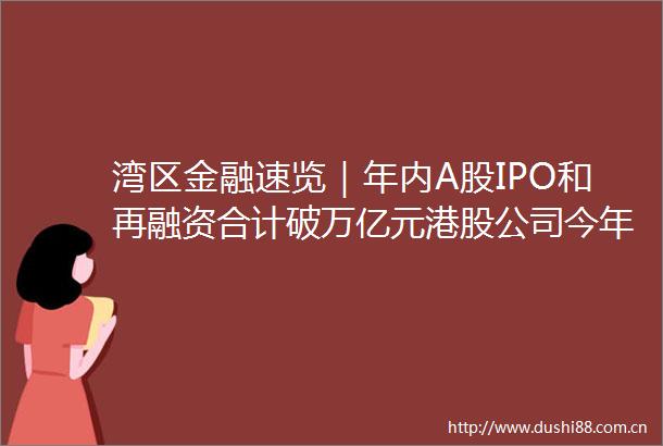 湾区金融速览｜年内A股IPO和再融资合计破万亿元港股公司今年累计回购金额创新高