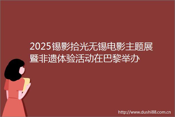 2025锡影拾光无锡电影主题展暨非遗体验活动在巴黎举办
