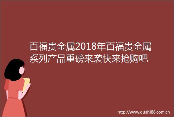 百福贵金属2018年百福贵金属系列产品重磅来袭快来抢购吧