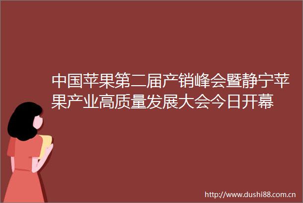 苹果第二届产销峰会暨静宁苹果产业高质量发展大会今日开幕