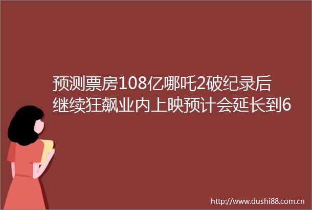 预测票房108亿哪吒2破纪录后继续狂飙业内上映预计会延长到6个月导演饺子能赚多少钱背后公司市值2天暴涨百亿元