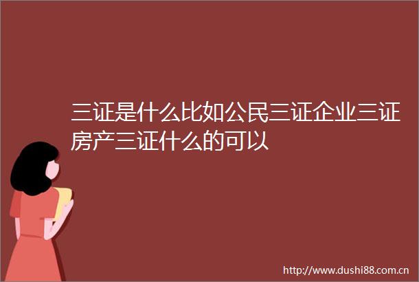 三证是什么比如公民三证企业三证房产三证什么的可以