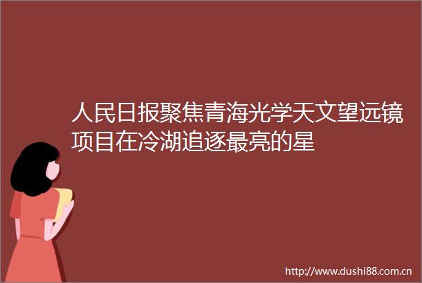 日报聚焦青海光学天文望远镜项目在冷湖追逐最亮的星