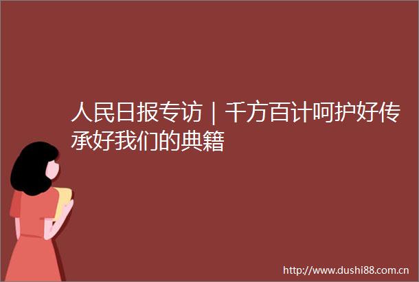 日报专访｜千方百计呵护好传承好我们的典籍