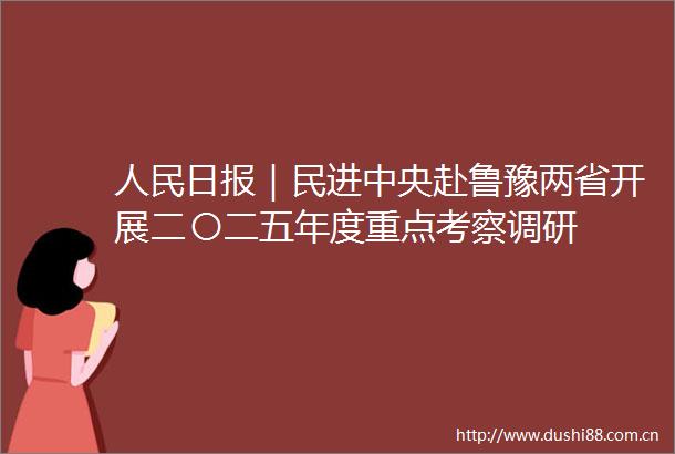 日报｜民进中央赴鲁豫两省开展二〇二五年度重点考察调研