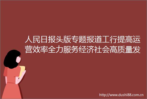 日报头版专题报道工行提高运营效率全力服务经济社会高质量发展