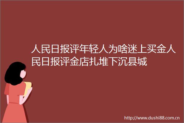 日报评年轻人为啥迷上买金日报评金店扎堆下沉县城
