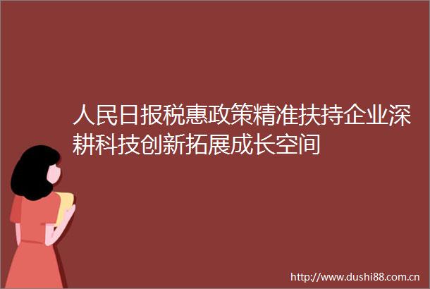 日报税惠政策精准扶持企业深耕科技创新拓展成长空间