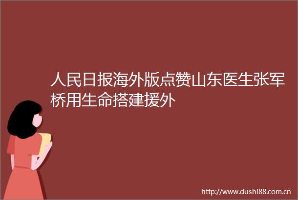 日报海外版点赞山东医生张军桥用生命搭建援外