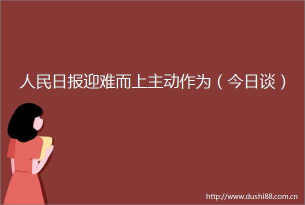 日报迎难而上主动作为（今日谈）