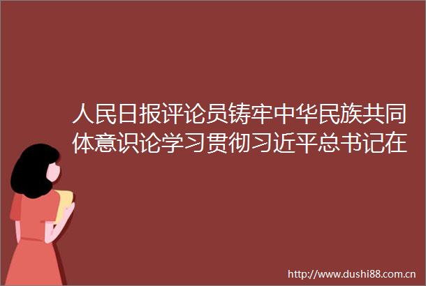 日报评论员铸牢中华民族共同体意识论学习贯彻总书记在中央第七次西藏工作座谈会上重要讲话