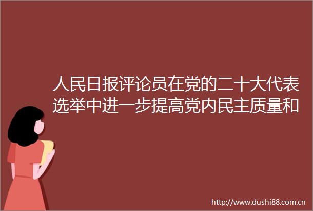 日报评论员在党的二十大代表选举中进一步提高党内民主质量和实效