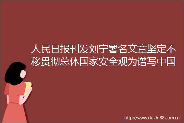 日报刊发刘宁署名文章坚定不移贯彻总体安全观为谱写式现代化河南篇章提供安全保障