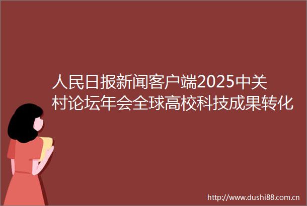 日报新闻客户端2025中关村论坛年会全球高校科技成果转化促进大会在京举行