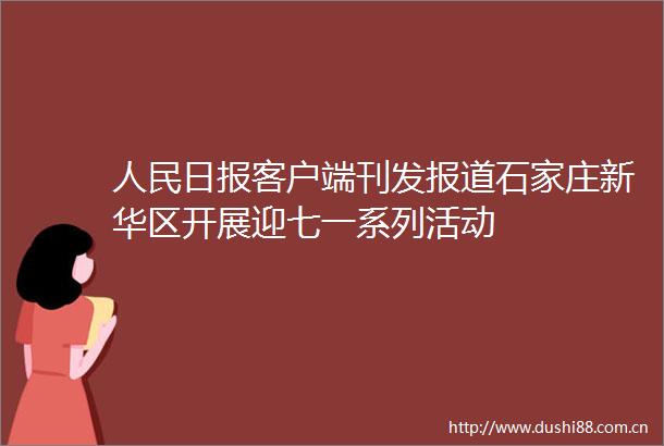 日报客户端刊发报道石家庄新华区开展迎七一系列活动