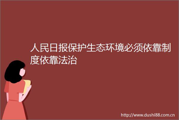 日报保护生态环境必须依靠制度依靠法治