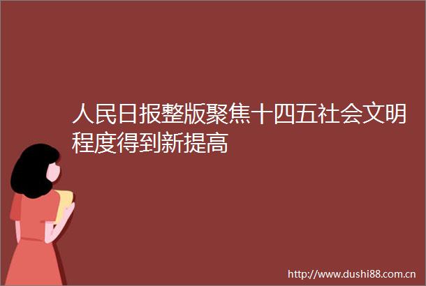 日报整版聚焦十四五社会文明程度得到新提高