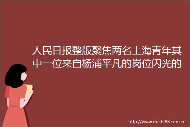日报整版聚焦两名上海青年其中一位来自杨浦平凡的岗位闪光的青春
