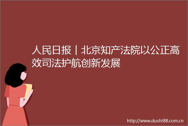 日报︱北京知产以公正高效司法护航创新发展