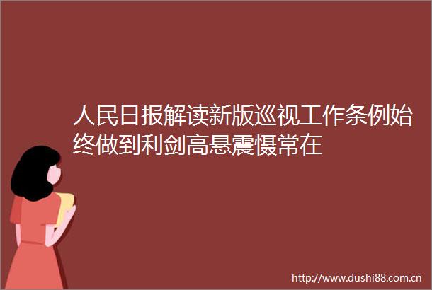 日报解读新版巡视工作条例始终做到利剑高悬震慑常在