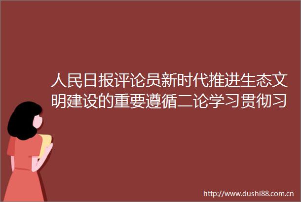 日报评论员新时代推进生态文明建设的重要遵循二论学习贯彻总书记全国生态环境保护大会重