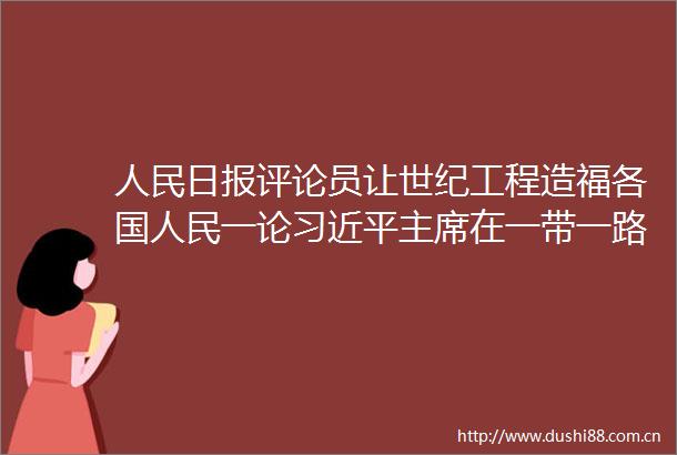 日报评论员让世纪工程造福各国一论在一带一路国际合作高峰论坛开幕式演讲