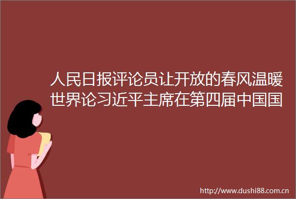 日报评论员让开放的春风温暖世界论在第四届国际进口博览会开幕式上主旨演讲