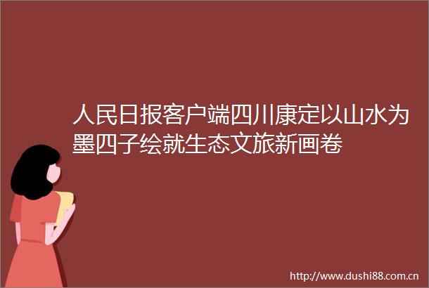 日报客户端四川康定以山水为墨四子绘就生态文旅新画卷