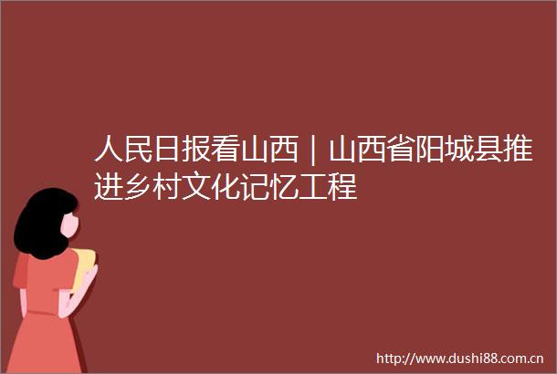 日报看山西｜山西省阳城县推进乡村文化记忆工程