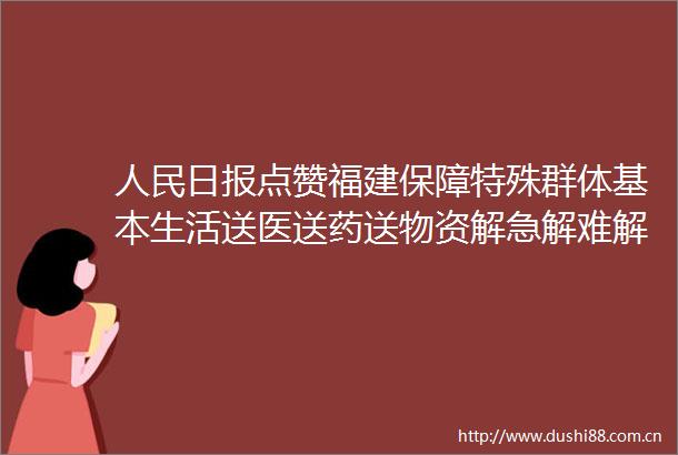 日报点赞福建保障特殊群体基本生活送医送药送物资解急解难解愁盼
