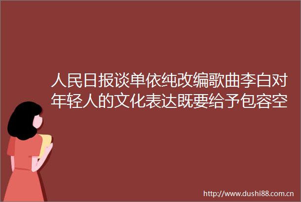 日报谈单依纯改编歌曲李白对年轻人的文化表达既要给予包容空间也要积极引导