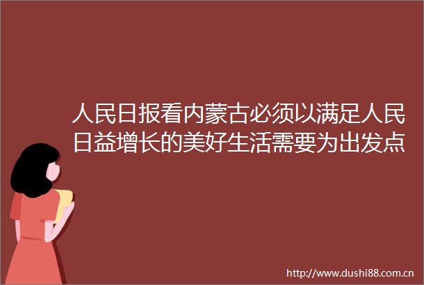 日报看内蒙古必须以满足日益增长的美好生活需要为出发点和落脚点