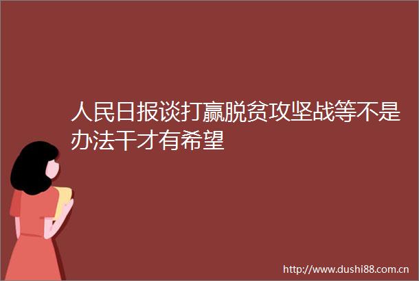 日报谈打赢脱贫攻坚战等不是办法干才有希望