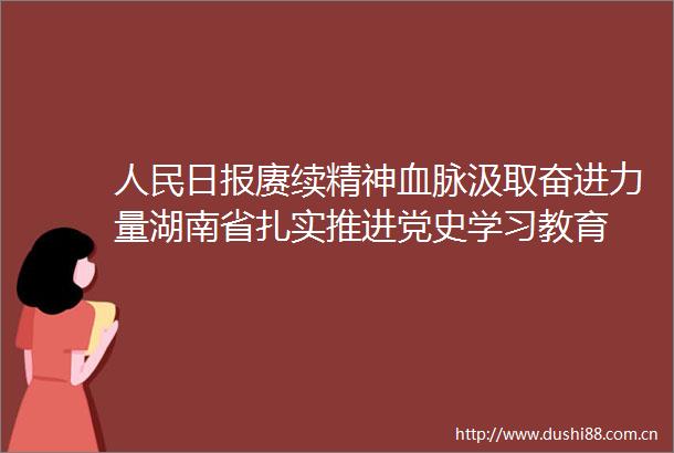 日报赓续精神血脉汲取奋进力量湖南省扎实推进党史学习教育