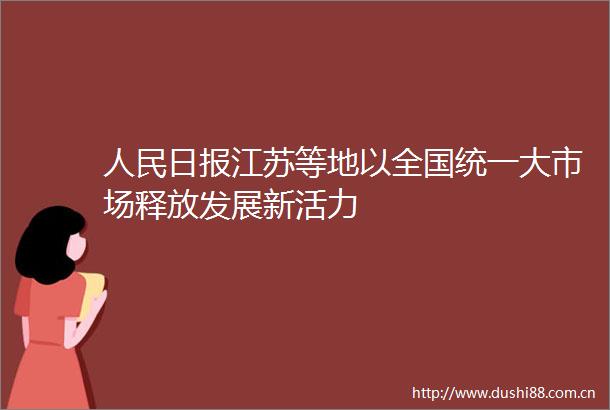 日报江苏等地以全国统一大市场释放发展新活力