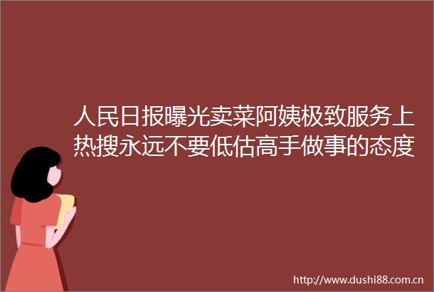 日报卖菜阿姨极致服务上热搜永远不要低估高手做事的态度